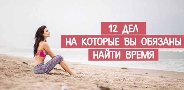 12 ДЕЛ НА КОТОРЫЕ ВЫ ОБЯЗАНЫ НАЙТИ ВРЕМЯ, если хотите чувствовать себя хорошо всегда