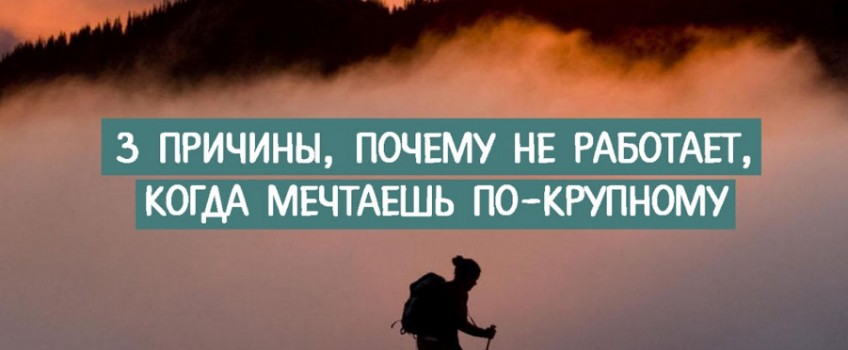 3 ПРИЧИНЫ, ПОЧЕМУ НЕ РАБОТАЕТ, КОГДА МЕЧТАЕШЬ ПО-КРУПНОМУ или что материально — слово или дело